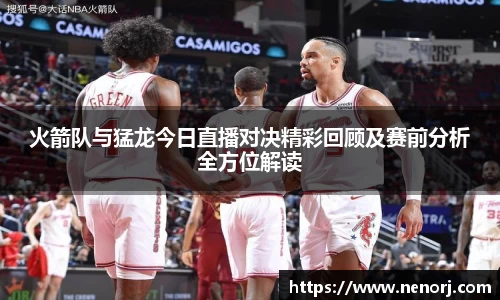 火箭队与猛龙今日直播对决精彩回顾及赛前分析全方位解读