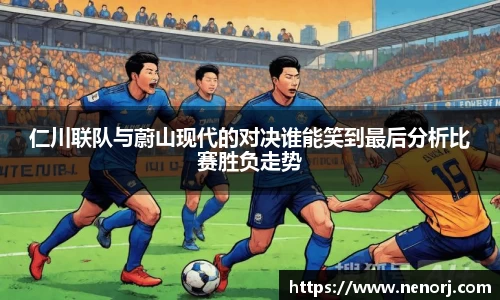 仁川联队与蔚山现代的对决谁能笑到最后分析比赛胜负走势